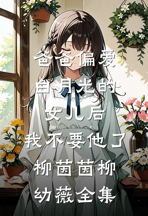 爸爸偏爱白月光的女儿后，我不要他了柳茵茵柳幼薇全集