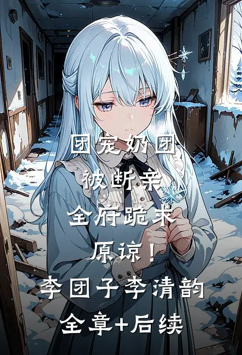 团宠奶团被断亲，全府跪求原谅！李团子李清韵全章+后续
