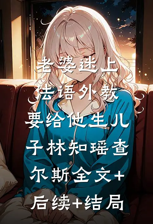 老婆迷上法语外教，要给他生儿子林知瑶查尔斯全文+后续+结局