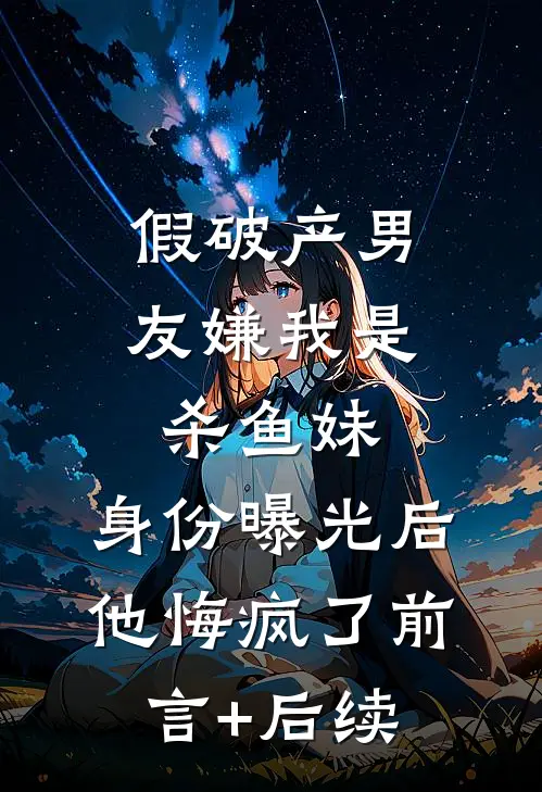 假破产男友嫌我是杀鱼妹，身份曝光后他悔疯了前言+后续