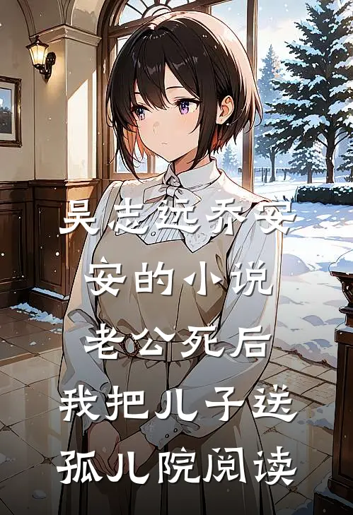 吴志远乔安安的小说老公死后，我把儿子送孤儿院阅读