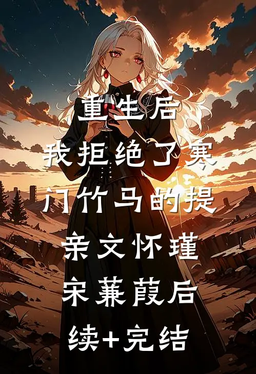 重生后，我拒绝了寒门竹马的提亲文怀瑾宋蒹葭后续+完结