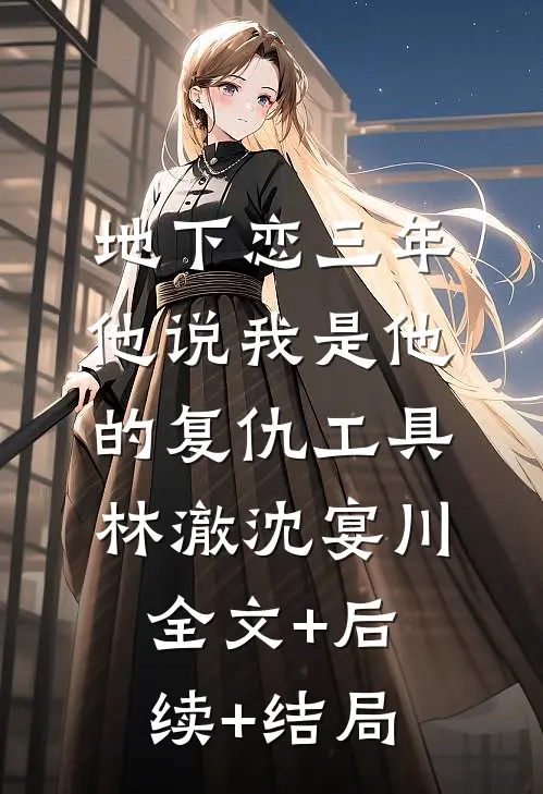 地下恋三年，他说我是他的复仇工具林澈沈宴川:全文+后续+结局