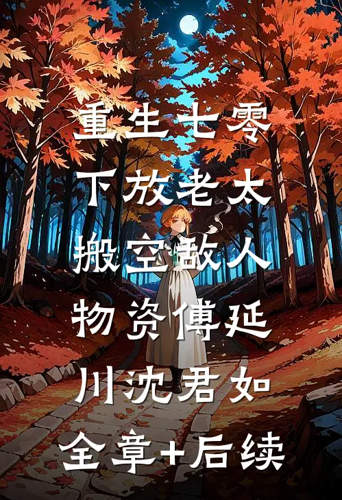 重生七零，下放老太搬空敌人物资傅延川沈君如:全章+后续