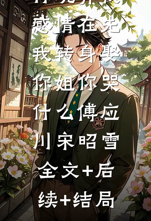 你玩弄我感情在先，我转身娶你姐你哭什么傅应川宋昭雪:全文+后续+结局