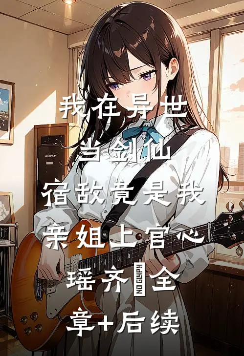 我在异世当剑仙，宿敌竟是我亲姐上官心瑶齐玥全章+后续