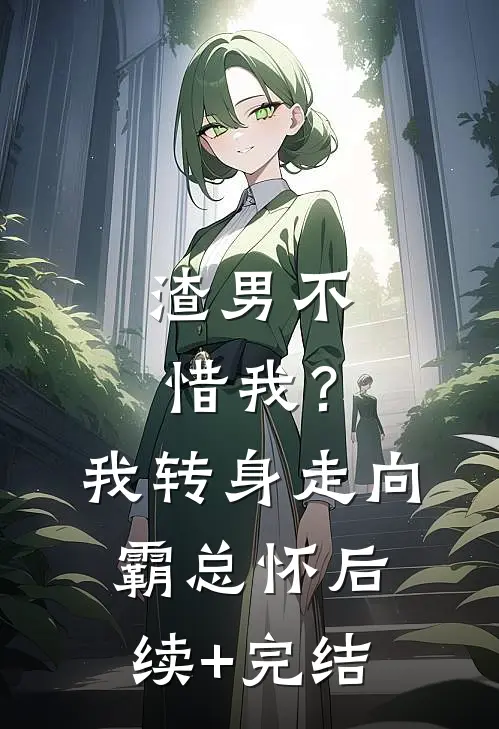 渣男不惜我？我转身走向霸总怀后续+完结