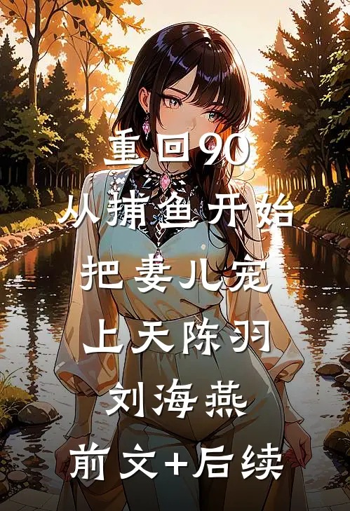 重回90：从捕鱼开始，把妻儿宠上天陈羽刘海燕:前文+后续