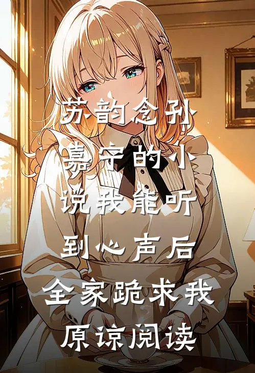 苏韵念孙嘉宁的小说我能听到心声后，全家跪求我原谅阅读