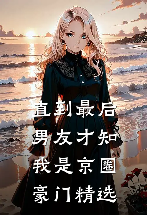 直到最后，男友才知我是京圈豪门精选