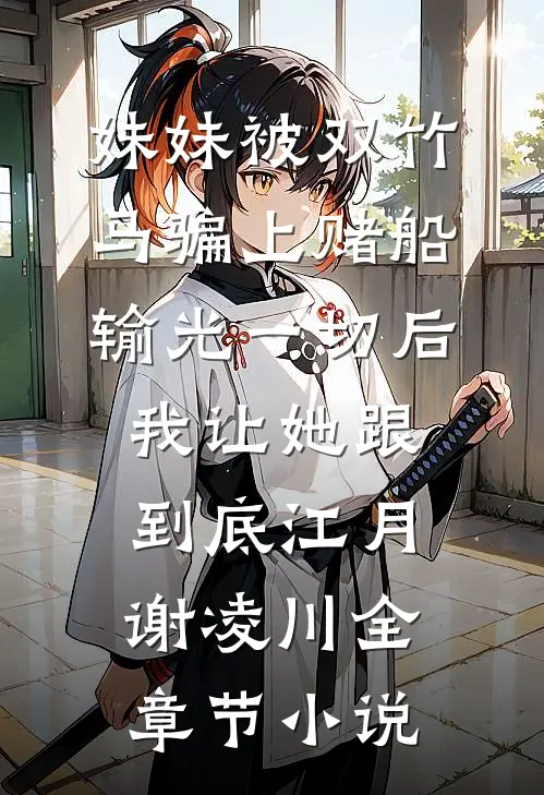 妹妹被双竹马骗上赌船输光一切后，我让她跟到底江月谢凌川全章节小说