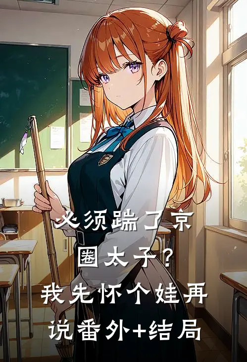 必须踹了京圈太子？我先怀个娃再说:(番外)+(结局)