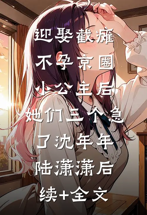 迎娶截瘫不孕京圈小公主后，她们三个急了沈年年陆潇潇后续+全文