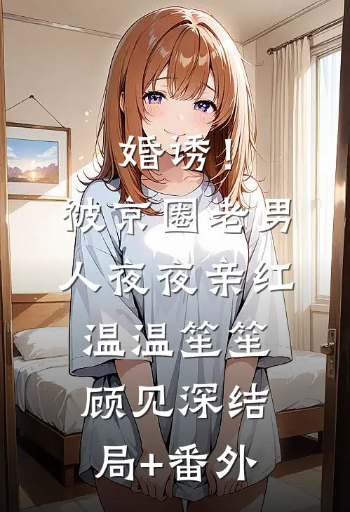 婚诱！被京圈老男人夜夜亲红温温笙笙顾见深结局+番外