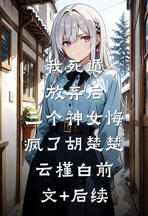 我死遁放弃后，三个神女悔疯了胡楚楚云槿白前文+后续