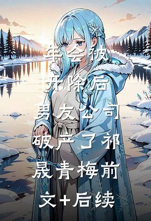 年会被开除后，男友公司破产了祁晟青梅前文+后续
