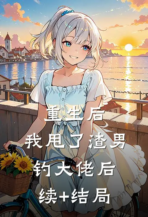 重生后，我甩了渣男钓大佬后续+结局