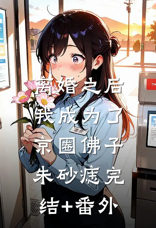 离婚之后，我成为了京圈佛子朱砂痣完结+番外
