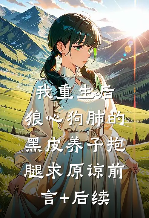 我重生后，狼心狗肺的黑皮养子抱腿求原谅前言+后续