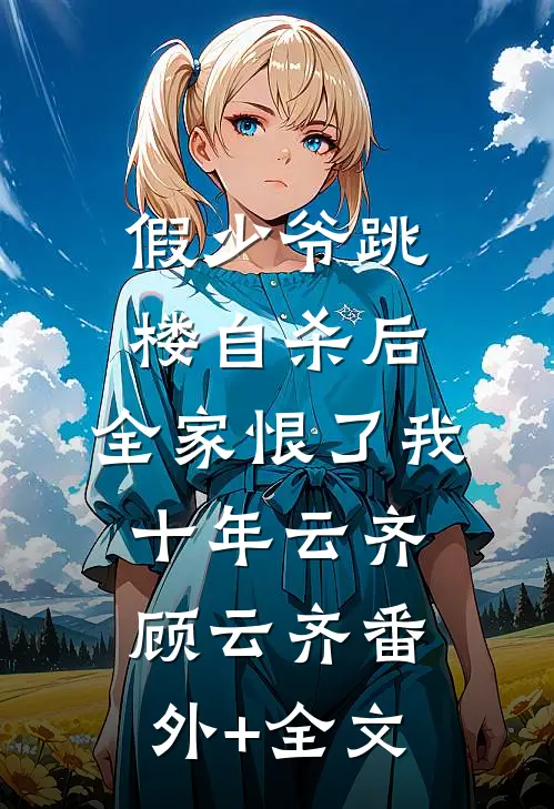 假少爷跳楼自杀后，全家恨了我十年云齐顾云齐(番外)+(全文)