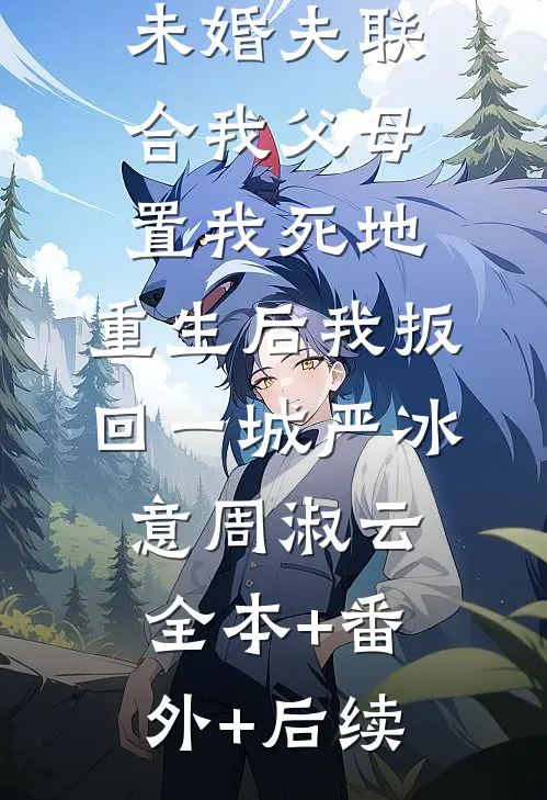 未婚夫联合我父母置我死地，重生后我扳回一城严冰意周淑云全本+番外+后续
