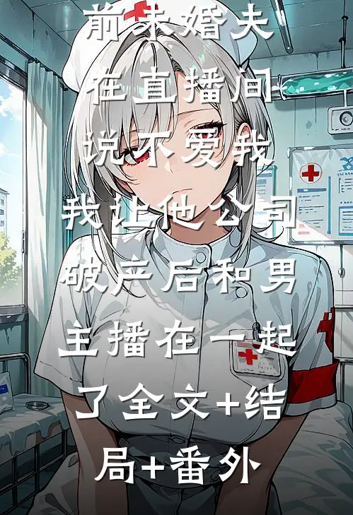 前未婚夫在直播间说不爱我，我让他公司破产后和男主播在一起了全文+结局+番外