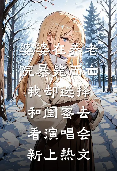 婆婆在养老院暴毙而亡，我却选择和闺蜜去看演唱会新上热文