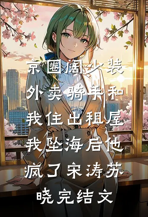 京圈阔少装外卖骑手和我住出租屋，我坠海后他疯了宋涛苏晓完结文