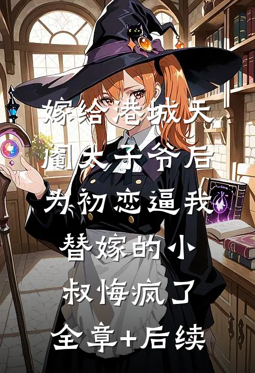 嫁给港城天阉太子爷后，为初恋逼我替嫁的小叔悔疯了:全章+后续