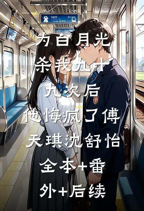 为白月光杀我九十九次后，他悔疯了傅天琪沈舒怡:全本+番外+后续