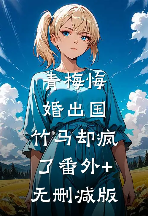青梅悔婚出国，竹马却疯了番外+无删减版