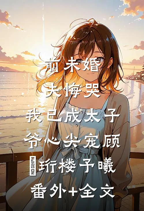前未婚夫悔哭，我已成太子爷心尖宠顾璟珩楼予曦:(番外)+(全文)