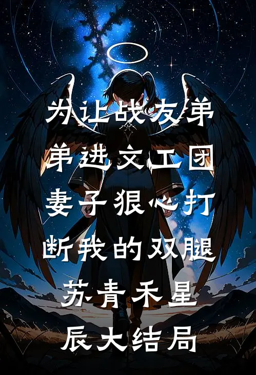 为让战友弟弟进文工团，妻子狠心打断我的双腿苏青禾星辰大结局