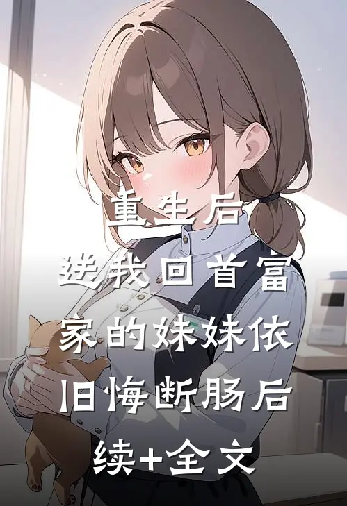 重生后，送我回首富家的妹妹依旧悔断肠后续+全文