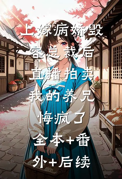 上嫁病娇毁容总裁后，直播拍卖我的养兄悔疯了:全本+番外+后续