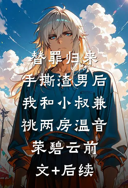 替罪归来，手撕渣男后我和小叔兼祧两房温音荣碧云前文+后续