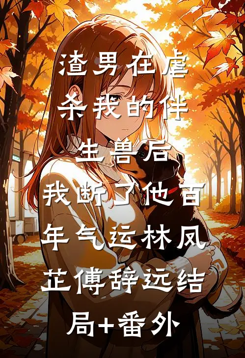 渣男在虐杀我的伴生兽后，我断了他百年气运林凤芷傅辞远结局+番外