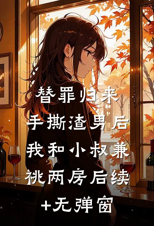 替罪归来，手撕渣男后我和小叔兼祧两房后续+无弹窗