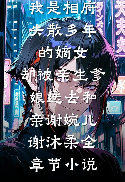 我是相府失散多年的嫡女，却被亲生爹娘送去和亲谢婉儿谢沐柔全章节小说