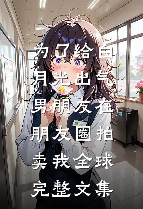 为了给白月光出气，男朋友在朋友圈拍卖我全球完整文集