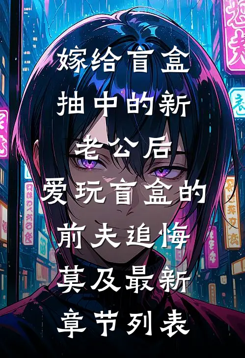 嫁给盲盒抽中的新老公后，爱玩盲盒的前夫追悔莫及最新章节列表