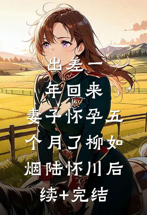 出差一年回来，妻子怀孕五个月了柳如烟陆怀川后续+完结