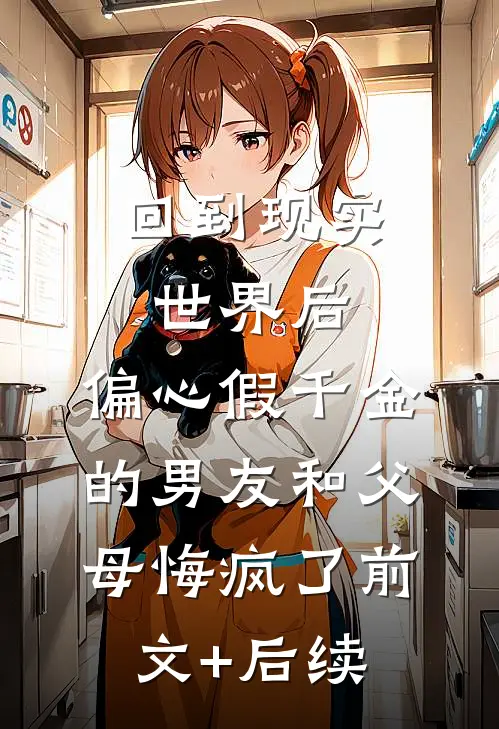 回到现实世界后，偏心假千金的男友和父母悔疯了前文+后续