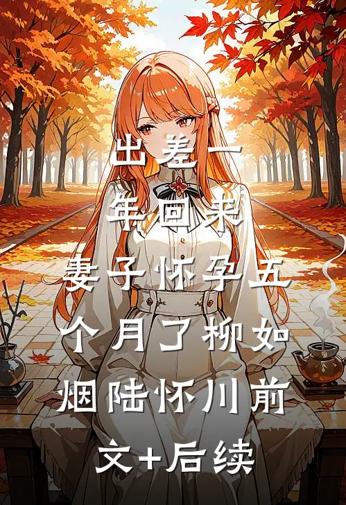出差一年回来，妻子怀孕五个月了柳如烟陆怀川前文+后续