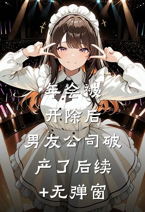 年会被开除后，男友公司破产了后续+无弹窗