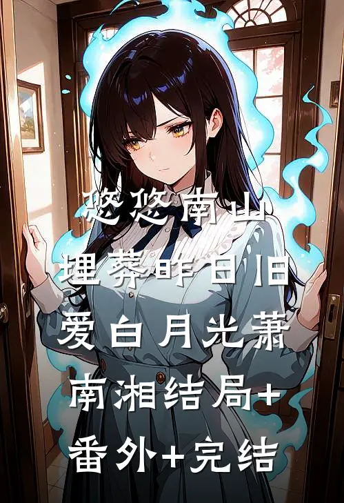 悠悠南山，埋葬昨日旧爱白月光萧南湘结局+番外+完结