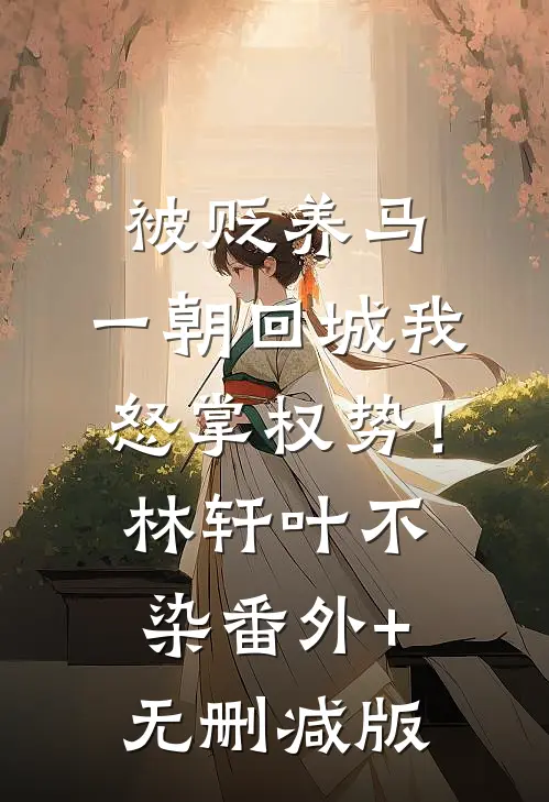 被贬养马，一朝回城我怒掌权势！林轩叶不染番外+无删减版