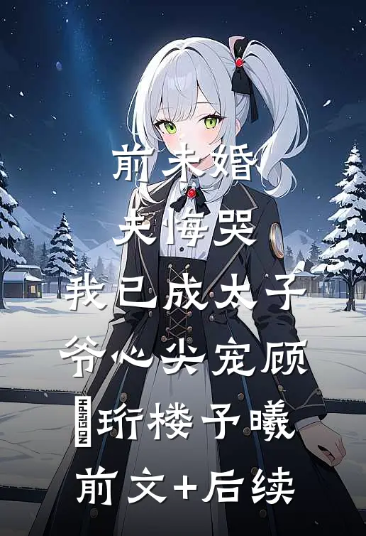 前未婚夫悔哭，我已成太子爷心尖宠顾璟珩楼予曦前文+后续