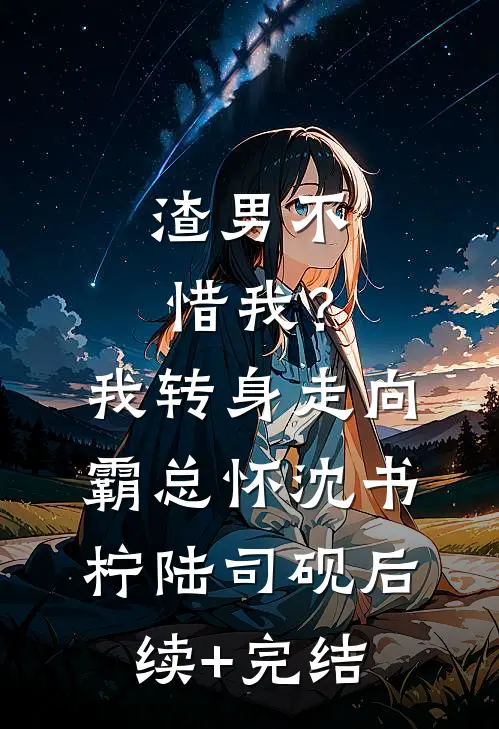 渣男不惜我？我转身走向霸总怀沈书柠陆司砚后续+完结