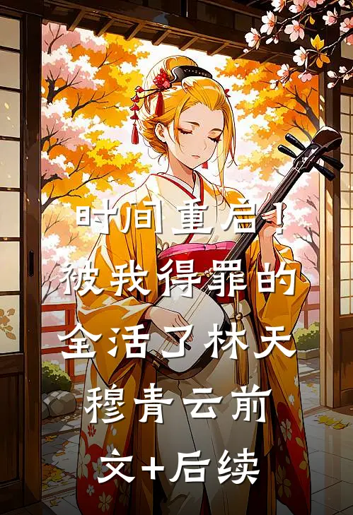 时间重启！被我得罪的全活了林天穆青云前文+后续